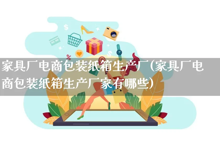 家具厂电商包装纸箱生产厂(家具厂电商包装纸箱生产厂家有哪些)_https://www.qujiang-marathon.com_运营技巧_第1张