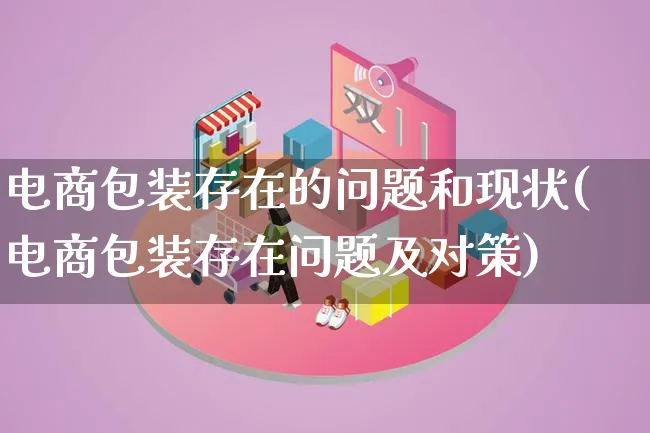 电商包装存在的问题和现状(电商包装存在问题及对策)_https://www.qujiang-marathon.com_运营技巧_第1张