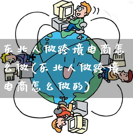 东北人做跨境电商怎么做(东北人做跨境电商怎么做的)_https://www.qujiang-marathon.com_市场推广_第1张