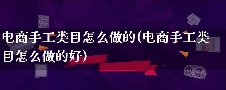 电商手工类目怎么做的(电商手工类目怎么做的好)_https://www.qujiang-marathon.com_电商资讯_第1张