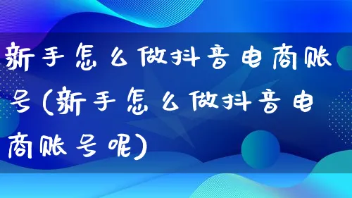 新手怎么做抖音电商账号(新手怎么做抖音电商账号呢)_https://www.qujiang-marathon.com_营销策划_第1张