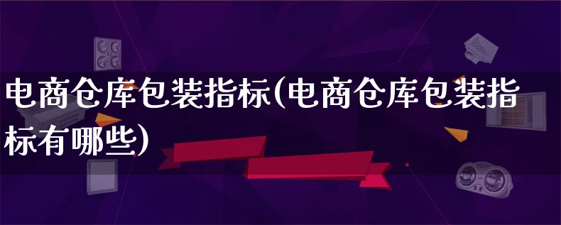 电商仓库包装指标(电商仓库包装指标有哪些)_https://www.qujiang-marathon.com_运营技巧_第1张
