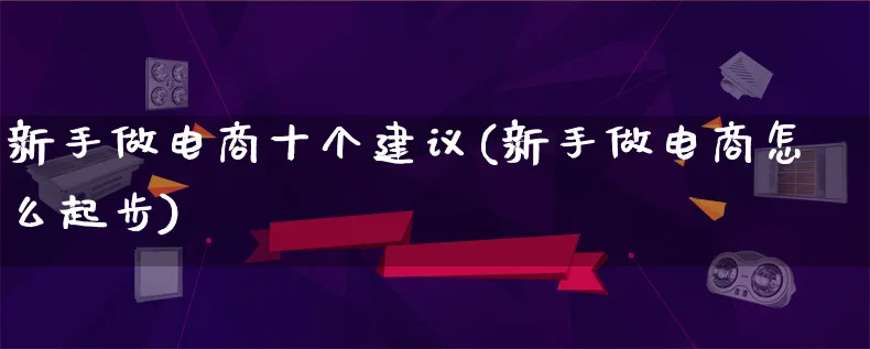 新手做电商十个建议(新手做电商怎么起步)_https://www.qujiang-marathon.com_市场推广_第1张