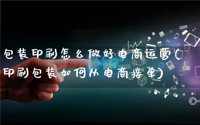 包装印刷怎么做好电商运营(印刷包装如何从电商接单)_https://www.qujiang-marathon.com_运营技巧_第1张