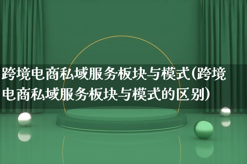 跨境电商私域服务板块与模式(跨境电商私域服务板块与模式的区别)_https://www.qujiang-marathon.com_运营技巧_第1张
