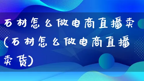 石材怎么做电商直播卖(石材怎么做电商直播卖货)_https://www.qujiang-marathon.com_电商资讯_第1张