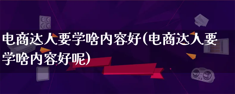 电商达人要学啥内容好(电商达人要学啥内容好呢)_https://www.qujiang-marathon.com_运营技巧_第1张