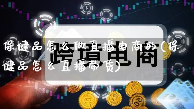 保健品怎么做直播电商的(保健品怎么直播带货)_https://www.qujiang-marathon.com_营销策划_第1张