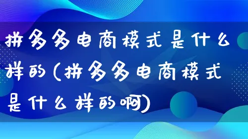 拼多多电商模式是什么样的(拼多多电商模式是什么样的啊)_https://www.qujiang-marathon.com_运营技巧_第1张