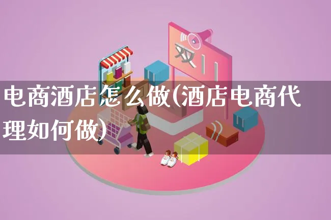 电商酒店怎么做(酒店电商代理如何做)_https://www.qujiang-marathon.com_市场推广_第1张