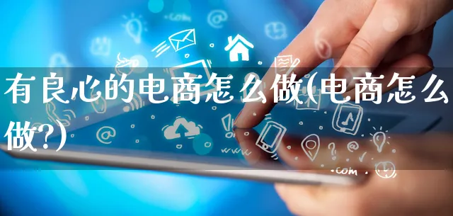 有良心的电商怎么做(电商怎么做?)_https://www.qujiang-marathon.com_市场推广_第1张