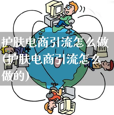 护肤电商引流怎么做(护肤电商引流怎么做的)_https://www.qujiang-marathon.com_运营技巧_第1张