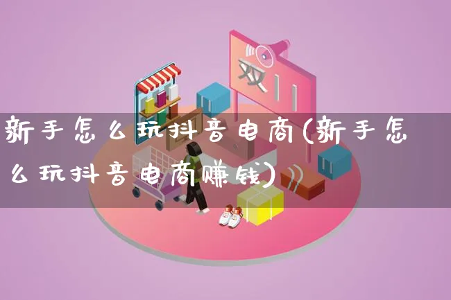 新手怎么玩抖音电商(新手怎么玩抖音电商赚钱)_https://www.qujiang-marathon.com_营销策划_第1张