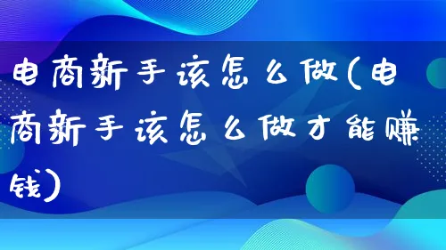 电商新手该怎么做(电商新手该怎么做才能赚钱)_https://www.qujiang-marathon.com_市场推广_第1张