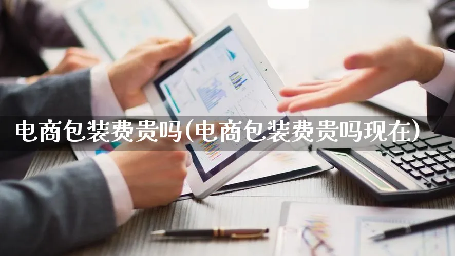 电商包装费贵吗(电商包装费贵吗现在)_https://www.qujiang-marathon.com_运营技巧_第1张