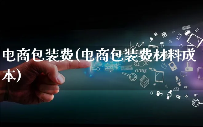 电商包装费(电商包装费材料成本)_https://www.qujiang-marathon.com_运营技巧_第1张