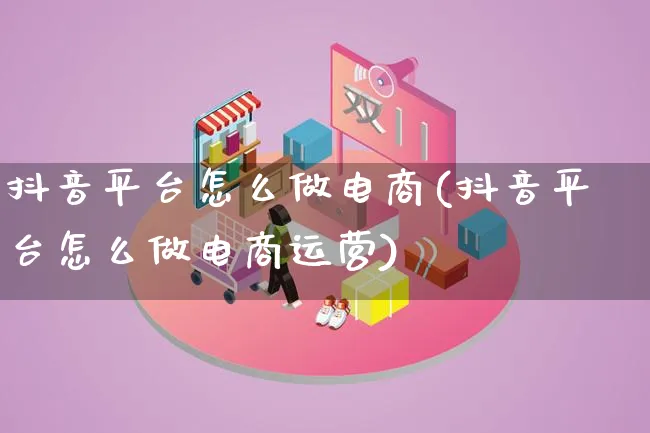 抖音平台怎么做电商(抖音平台怎么做电商运营)_https://www.qujiang-marathon.com_运营技巧_第1张