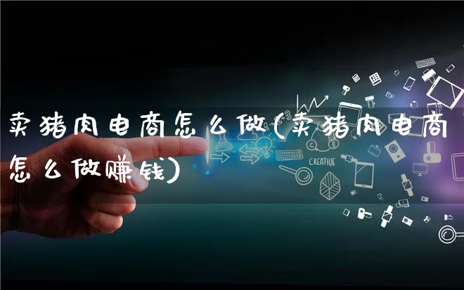 卖猪肉电商怎么做(卖猪肉电商怎么做赚钱)_https://www.qujiang-marathon.com_电商资讯_第1张