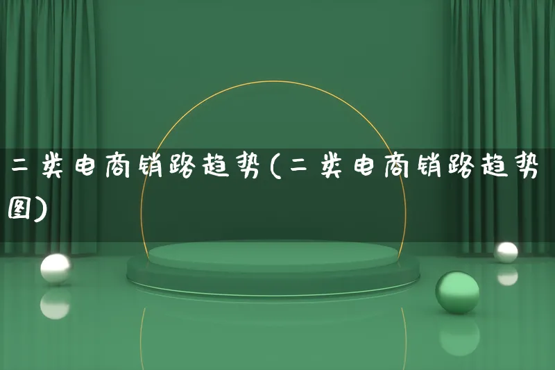 二类电商销路趋势(二类电商销路趋势图)_https://www.qujiang-marathon.com_产品报表_第1张