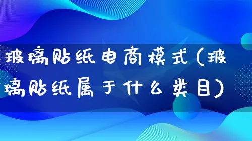 玻璃贴纸电商模式(玻璃贴纸属于什么类目)_https://www.qujiang-marathon.com_运营技巧_第1张