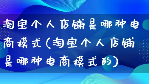 淘宝个人店铺是哪种电商模式(淘宝个人店铺是哪种电商模式的)_https://www.qujiang-marathon.com_运营技巧_第1张