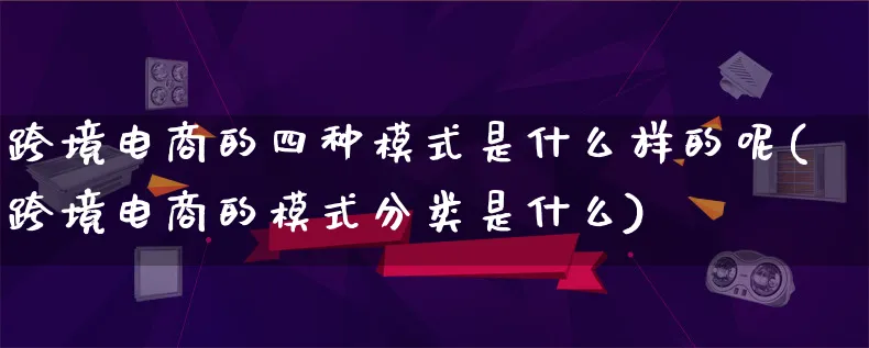 跨境电商的四种模式是什么样的呢(跨境电商的模式分类是什么)_https://www.qujiang-marathon.com_运营技巧_第1张