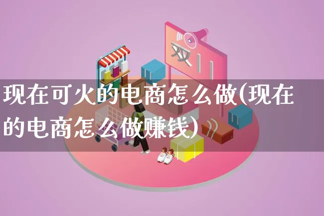 现在可火的电商怎么做(现在的电商怎么做赚钱)_https://www.qujiang-marathon.com_市场推广_第1张