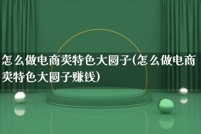 怎么做电商卖特色大圆子(怎么做电商卖特色大圆子赚钱)_https://www.qujiang-marathon.com_运营技巧_第1张