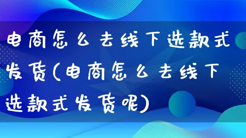 电商怎么去线下选款式发货(电商怎么去线下选款式发货呢)_https://www.qujiang-marathon.com_电商资讯_第1张
