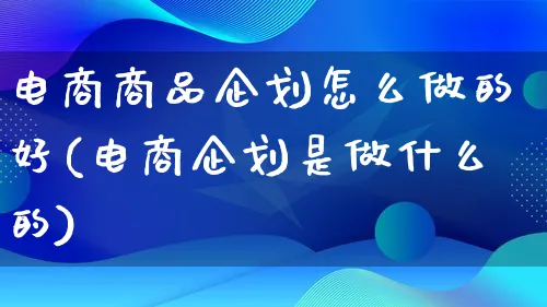 电商商品企划怎么做的好(电商企划是做什么的)_https://www.qujiang-marathon.com_电商资讯_第1张