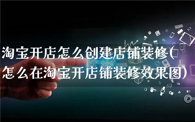 淘宝开店怎么创建店铺装修(怎么在淘宝开店铺装修效果图)_https://www.qujiang-marathon.com_产品报表_第1张