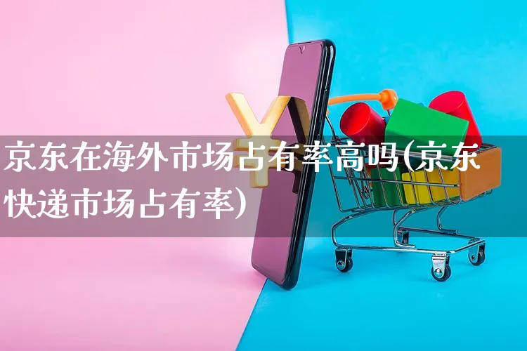 京东在海外市场占有率高吗(京东快递市场占有率)_https://www.czttao.com_亚马逊电商_第1张