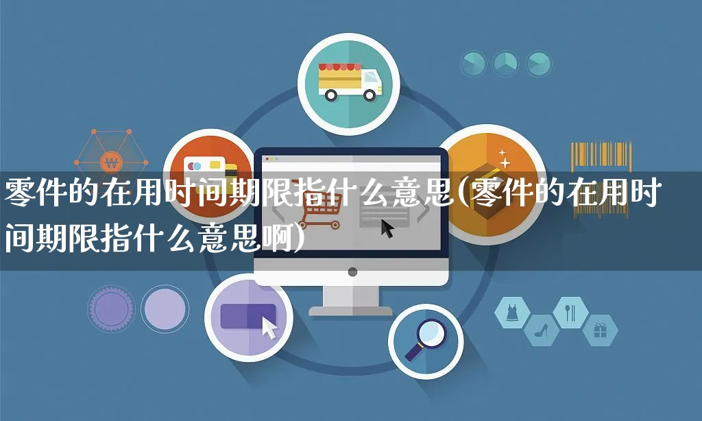 零件的在用时间期限指什么意思(零件的在用时间期限指什么意思啊)_https://www.czttao.com_电商问答_第1张