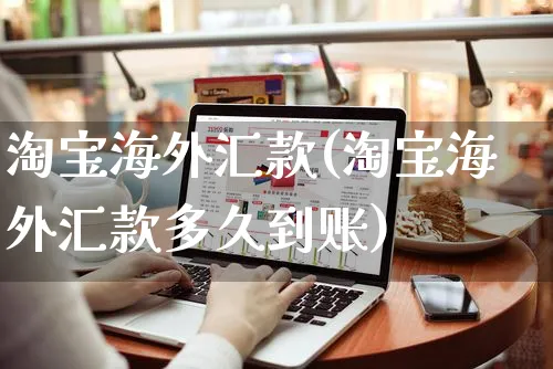淘宝海外汇款(淘宝海外汇款多久到账)_https://www.czttao.com_亚马逊电商_第1张