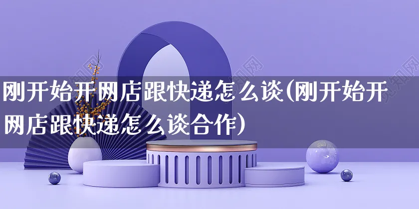 刚开始开网店跟快递怎么谈(刚开始开网店跟快递怎么谈合作)_https://www.czttao.com_店铺规则_第1张
