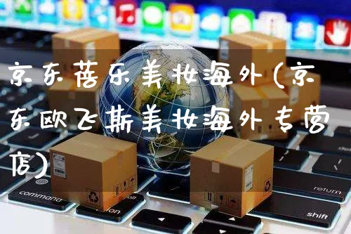 京东蓓乐美妆海外(京东欧飞斯美妆海外专营店)_https://www.czttao.com_亚马逊电商_第1张