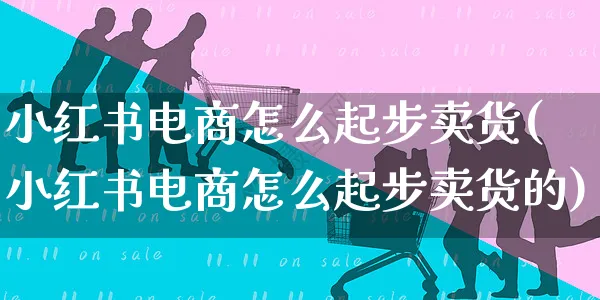 小红书电商怎么起步卖货(小红书电商怎么起步卖货的)_https://www.czttao.com_小红书_第1张