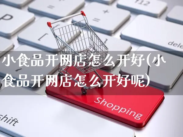 小食品开网店怎么开好(小食品开网店怎么开好呢)_https://www.czttao.com_开店技巧_第1张