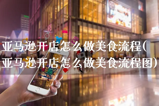 亚马逊开店怎么做美食流程(亚马逊开店怎么做美食流程图)_https://www.czttao.com_亚马逊电商_第1张