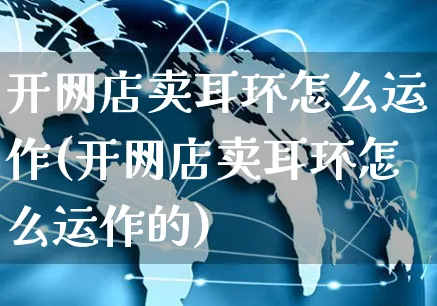 开网店卖耳环怎么运作(开网店卖耳环怎么运作的)_https://www.czttao.com_店铺装修_第1张