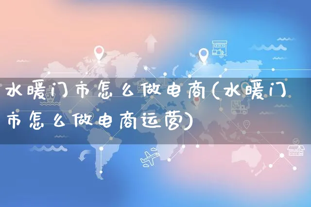 水暖门市怎么做电商(水暖门市怎么做电商运营)_https://www.czttao.com_电商问答_第1张