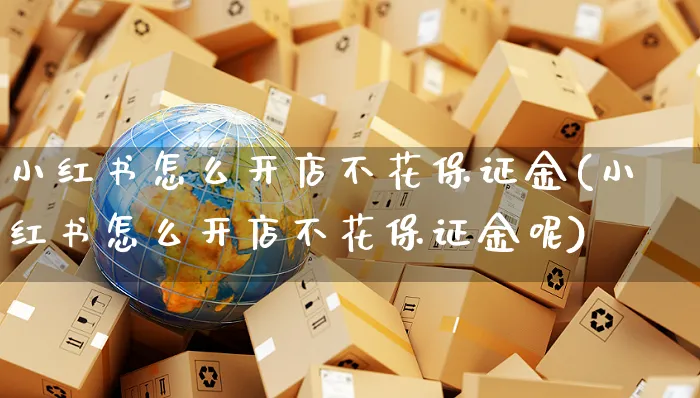 小红书怎么开店不花保证金(小红书怎么开店不花保证金呢)_https://www.czttao.com_小红书_第1张