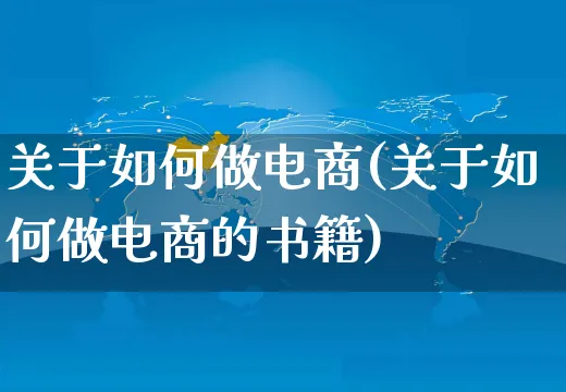 关于如何做电商(关于如何做电商的书籍)_https://www.czttao.com_电商问答_第1张