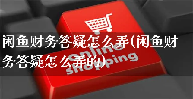 闲鱼财务答疑怎么弄(闲鱼财务答疑怎么弄的)_https://www.czttao.com_闲鱼电商_第1张