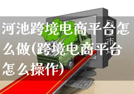 河池跨境电商平台怎么做(跨境电商平台怎么操作)_https://www.czttao.com_电商问答_第1张