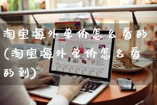 淘宝海外单价怎么看的(淘宝海外单价怎么看的到)_https://www.czttao.com_亚马逊电商_第1张