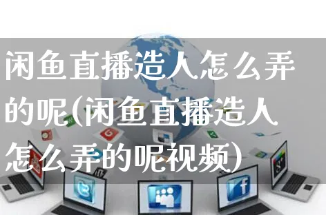 闲鱼直播造人怎么弄的呢(闲鱼直播造人怎么弄的呢视频)_https://www.czttao.com_闲鱼电商_第1张