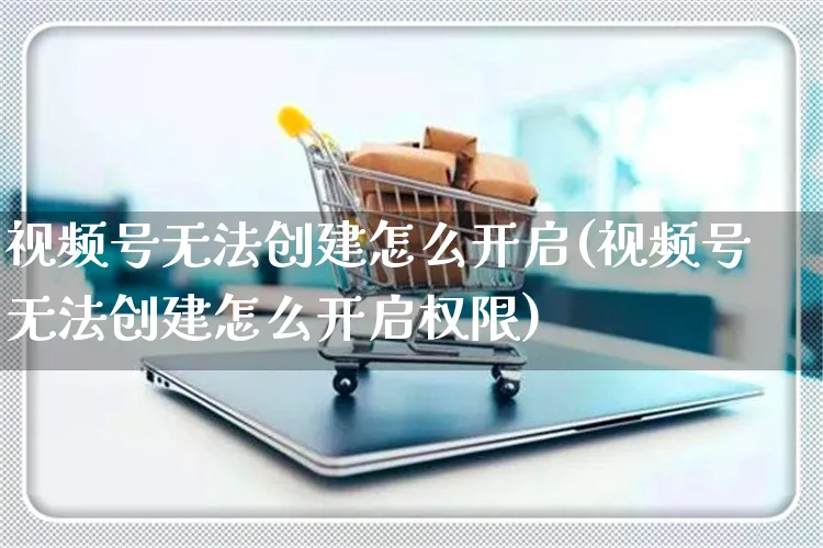 视频号无法创建怎么开启(视频号无法创建怎么开启权限)_https://www.czttao.com_视频/直播带货_第1张