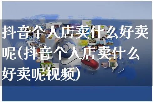 抖音个人店卖什么好卖呢(抖音个人店卖什么好卖呢视频)_https://www.czttao.com_抖音小店_第1张