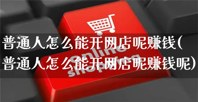 普通人怎么能开网店呢赚钱(普通人怎么能开网店呢赚钱呢)_https://www.czttao.com_店铺装修_第1张